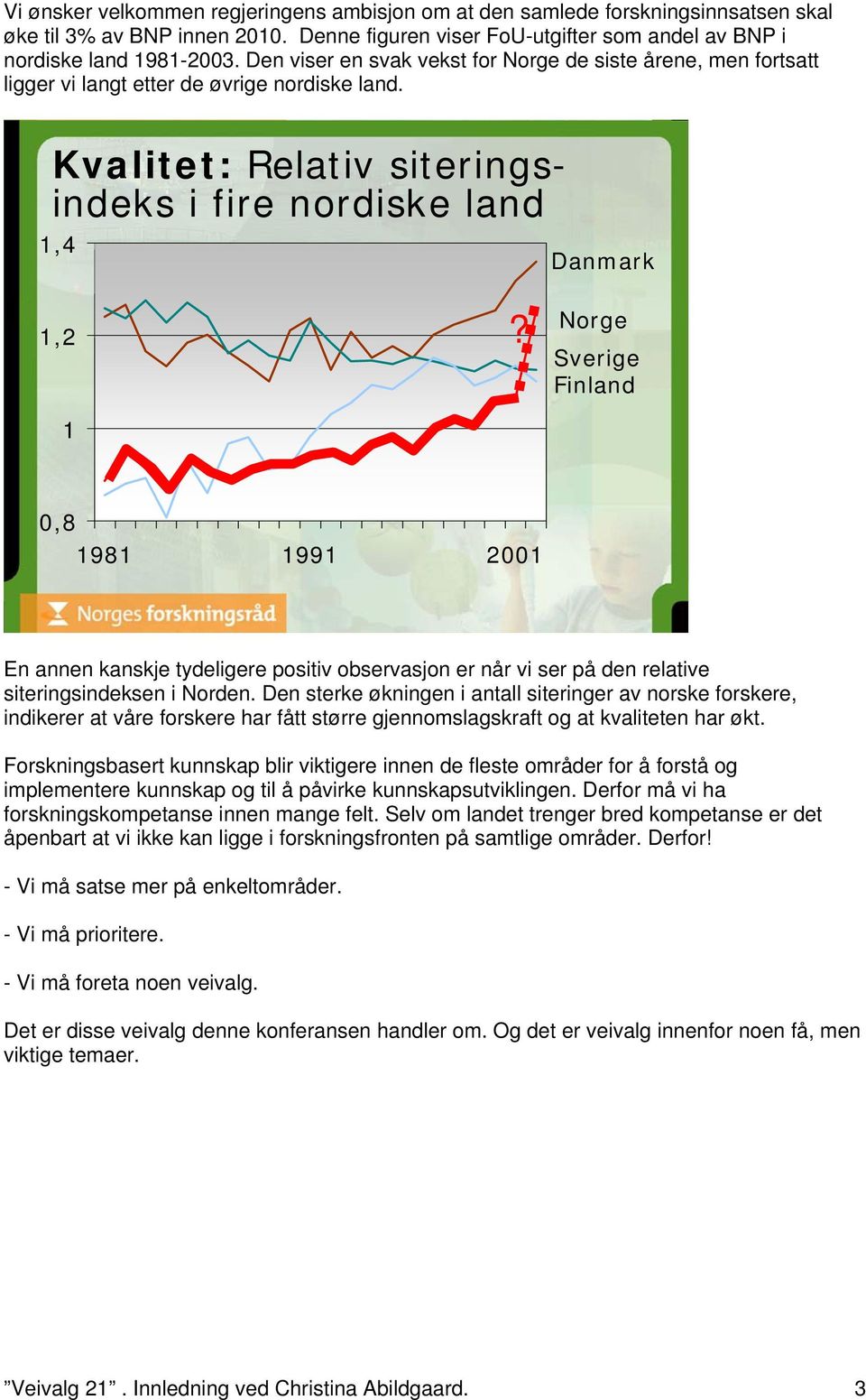 Norge Sverige Finland 0,8 1981 1991 2001 En annen kanskje tydeligere positiv observasjon er når vi ser på den relative siteringsindeksen i Norden.