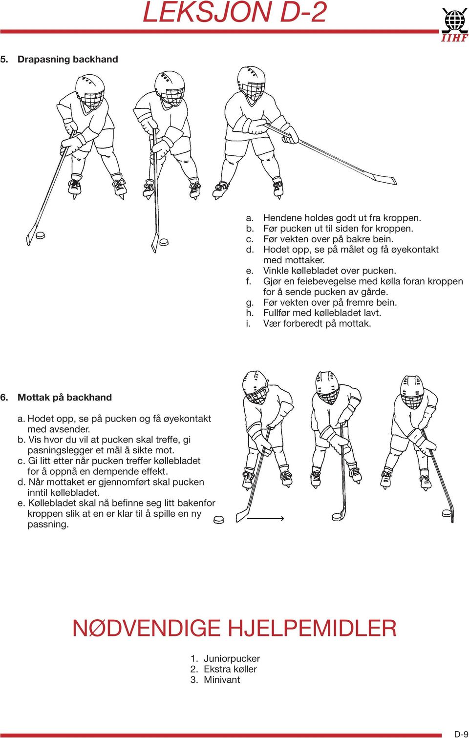 h. Fullfør med køllebladet lavt. i. Vær forberedt på mottak. 6. Mottak på backhand a. Hodet opp, se på pucken og få øyekontakt med avsender. b. Vis hvor du vil at pucken skal treffe, gi pasningslegger et mål å sikte mot.