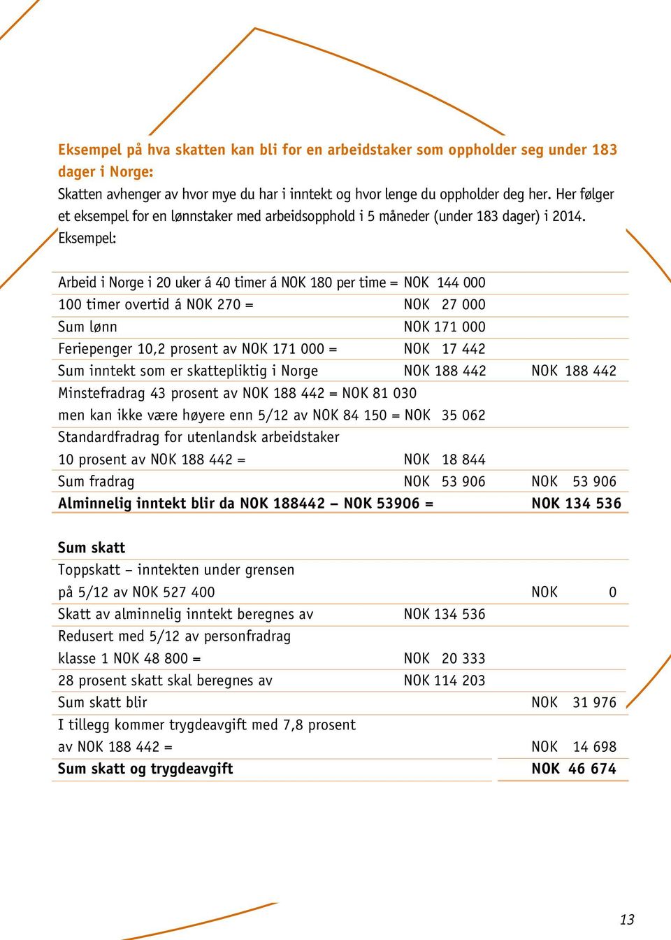 Eksempel: Arbeid i Norge i 20 uker á 40 timer á NOK 180 per time = NOK 144 000 100 timer overtid á NOK 270 = NOK 27 000 Sum lønn NOK 171 000 Feriepenger 10,2 prosent av NOK 171 000 = NOK 17 442 Sum