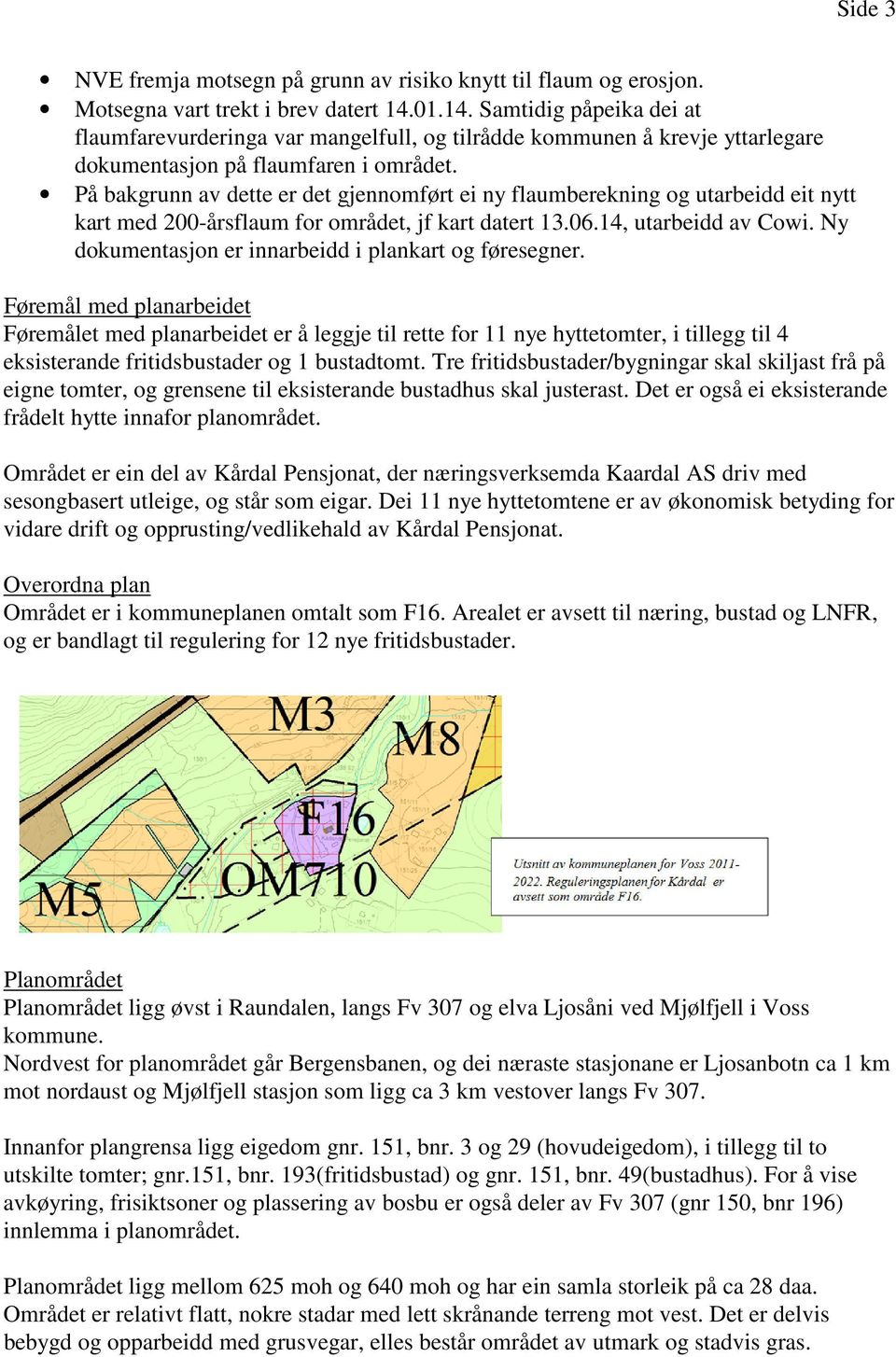 På bakgrunn av dette er det gjennomført ei ny flaumberekning og utarbeidd eit nytt kart med 200-årsflaum for området, jf kart datert 13.06.14, utarbeidd av Cowi.