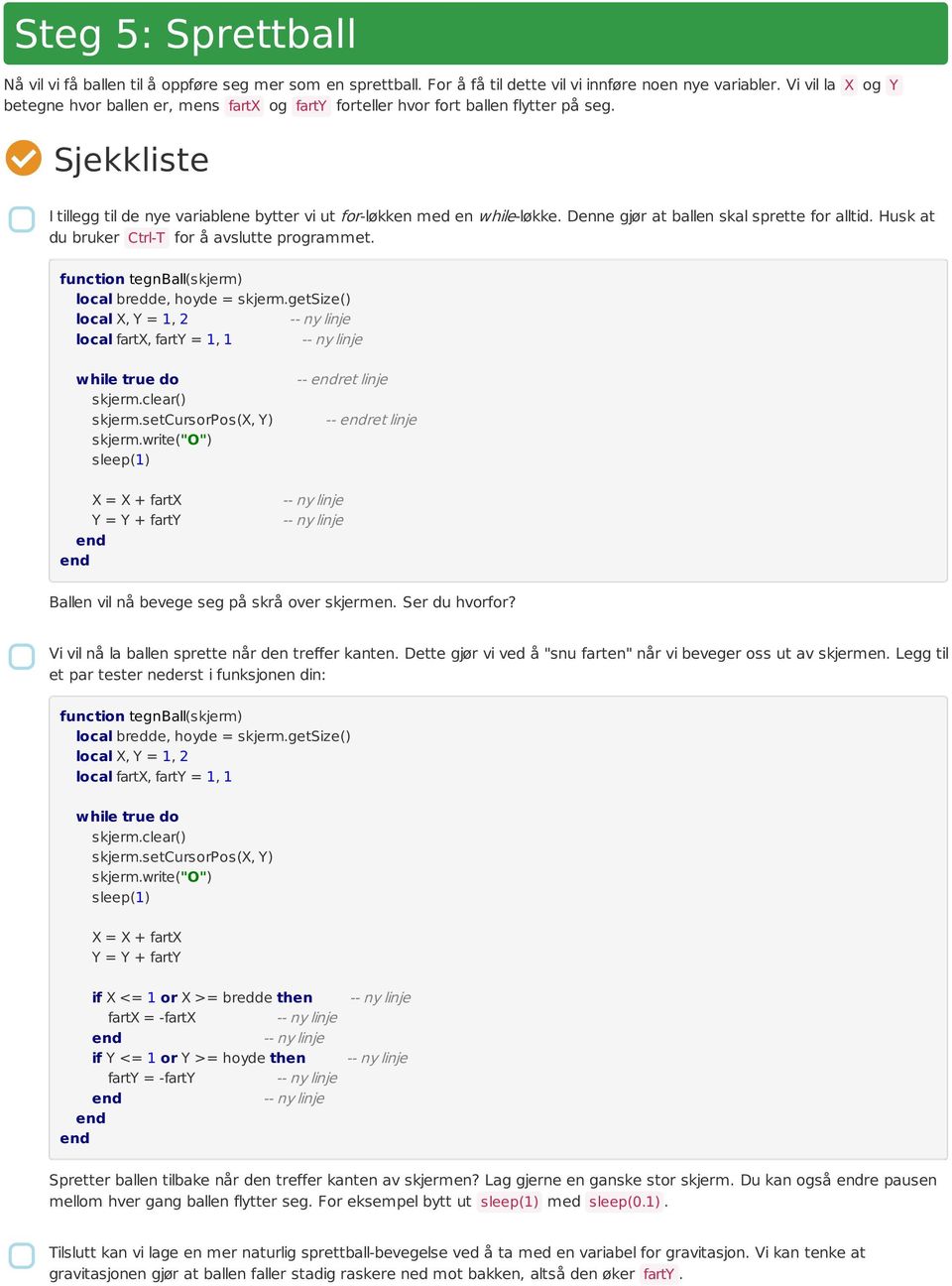 Denne gjør at ballen skal sprette for alltid. Husk at du bruker Ctrl-T for å avslutte programmet. function tegnball(skjerm) local X, Y = 1, 2 local fartx, farty = 1, 1 while true do skjerm.