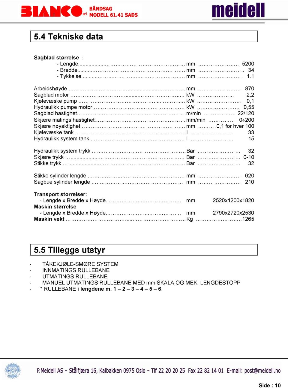 . Bar 32 Skjære trykk... Bar 0-10 Stikke trykk... Bar 32 Stikke sylinder lengde.... mm 620 Sagbue sylinder lengde.... mm 210 Transport størrelser: - Lengde x Bredde x Høyde.