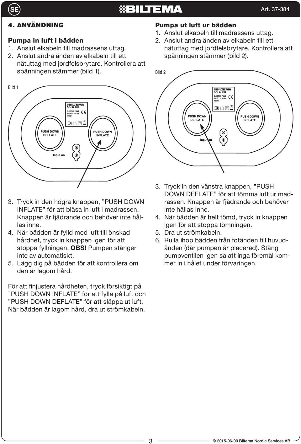 Tryck in den högra knappen, PUSH DOWN INFLATE för att blåsa in luft i madrassen. Knappen är fjädrande och behöver inte hållas inne. 4.