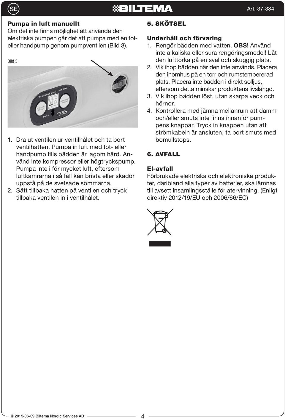 Pumpa inte i för mycket luft, eftersom luftkamrarna i så fall kan brista eller skador uppstå på de svetsade sömmarna. 2. Sätt tillbaka hatten på ventilen och tryck tillbaka ventilen in i ventilhålet.