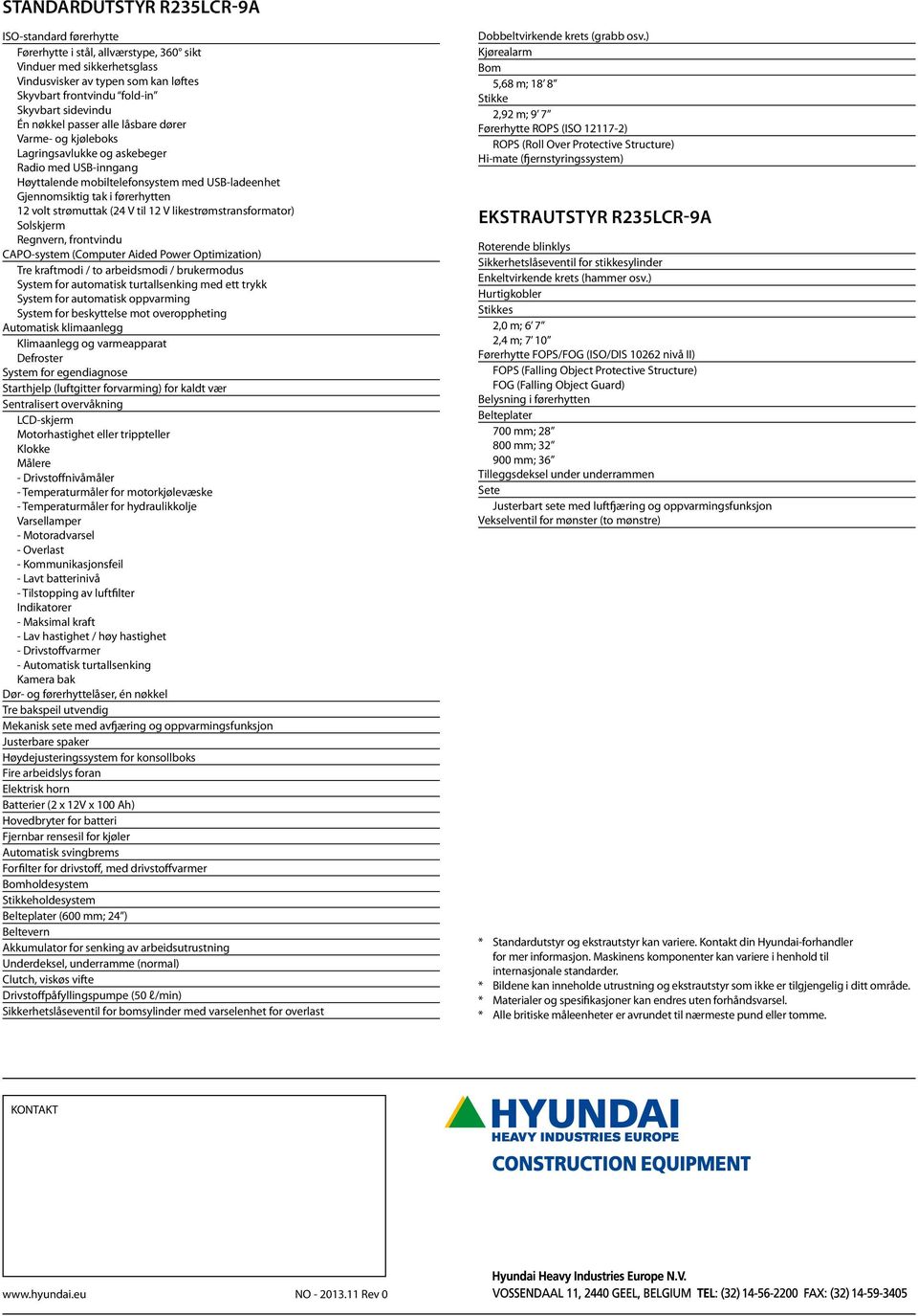 strømuttak (24 V til 12 V likestrømstransformator) Solskjerm Regnvern, frontvindu CAPOsystem (Computer Aided Power Optimization) Tre kraftmodi / to arbeidsmodi / brukermodus System for automatisk