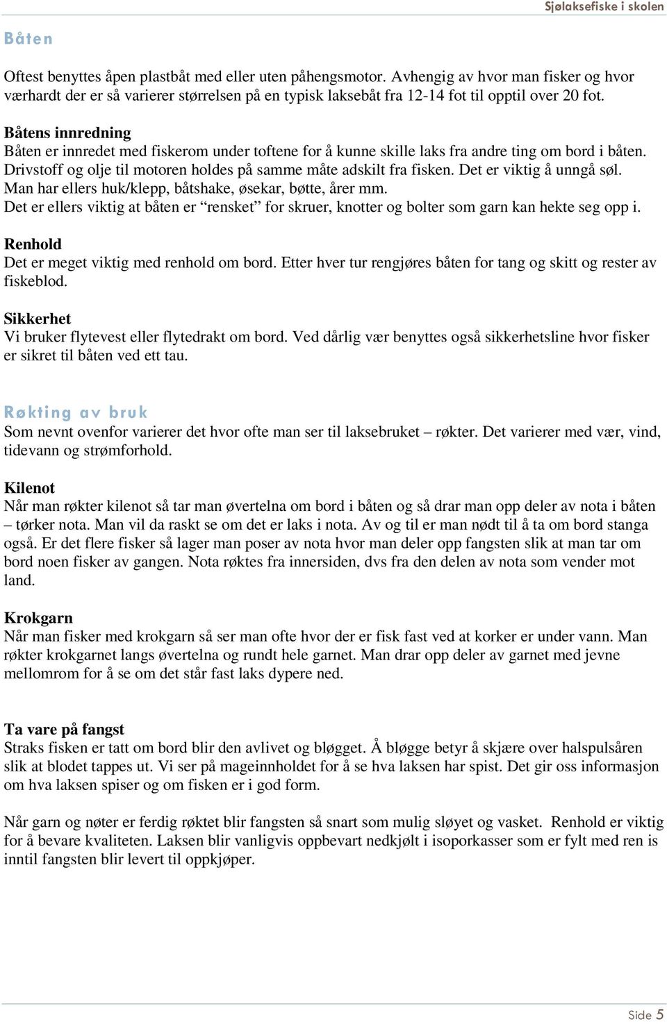 Det er viktig å unngå søl. Man har ellers huk/klepp, båtshake, øsekar, bøtte, årer mm. Det er ellers viktig at båten er rensket for skruer, knotter og bolter som garn kan hekte seg opp i.