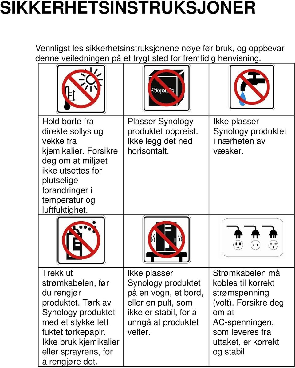 Ikke legg det ned horisontalt. Ikke plasser Synology produktet i nærheten av væsker. Trekk ut strømkabelen, før du rengjør produktet. Tørk av Synology produktet med et stykke lett fuktet tørkepapir.