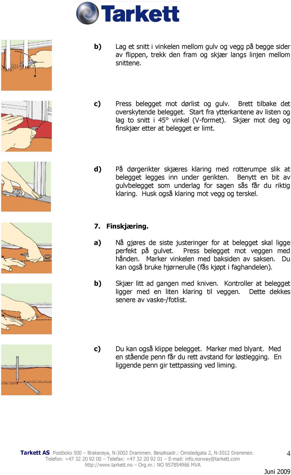 d) På dørgerikter skjæres klaring med rotterumpe slik at belegget legges inn under gerikten. Benytt en bit av gulvbelegget som underlag for sagen sås får du riktig klaring.