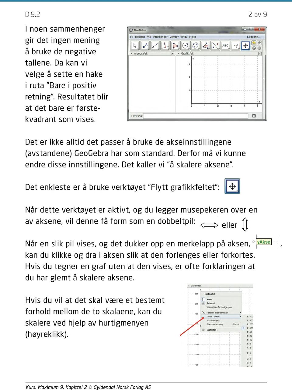 Det enkleste er å bruke verktøyet Flytt grafikkfeltet : Når dette verktøyet er aktivt, og du legger musepekeren over en av aksene, vil denne få form som en dobbeltpil: eller Når en slik pil vises, og