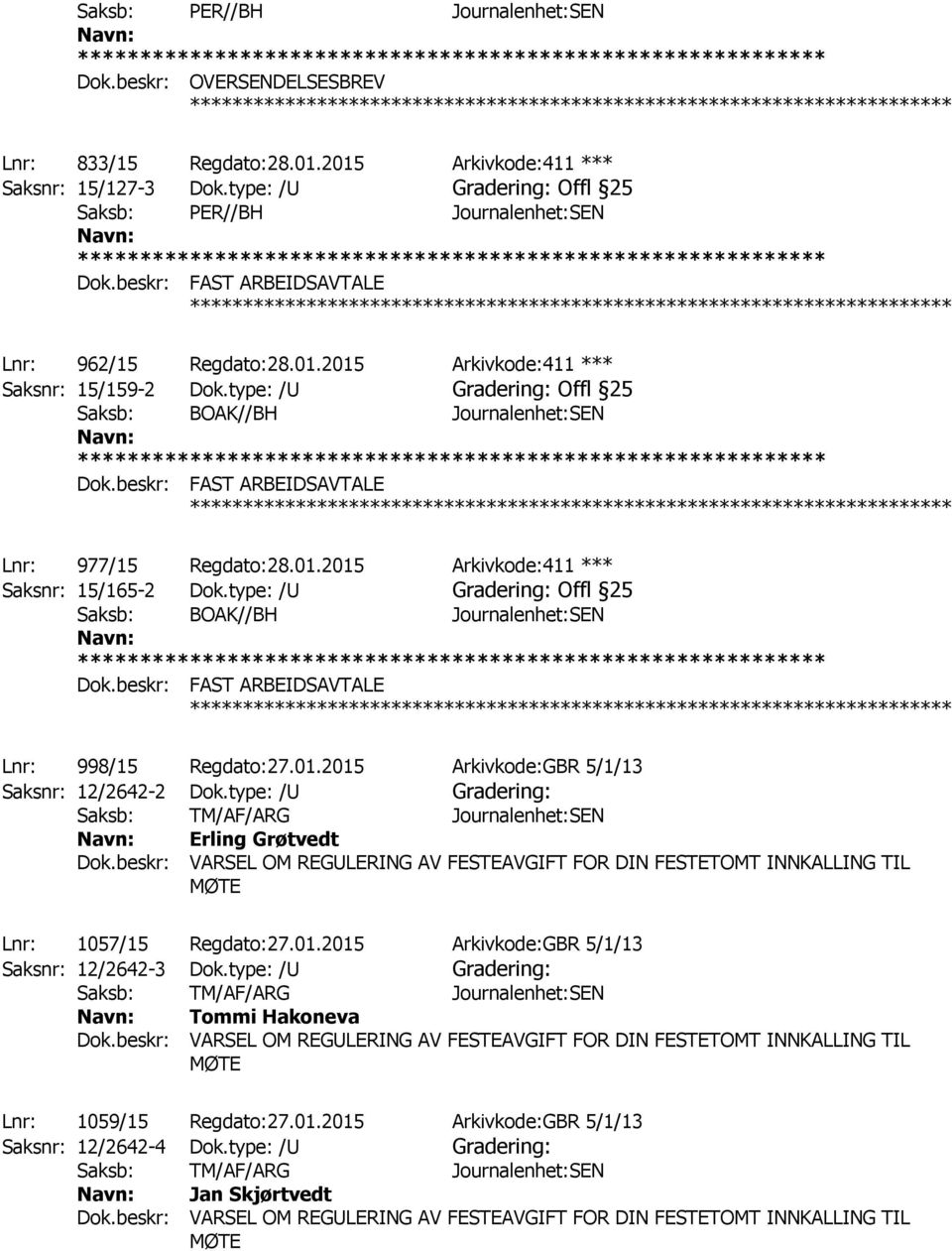 type: /U Gradering: Offl 25 ************ Lnr: 977/15 Regdato:28.01.2015 Arkivkode:411 *** Saksnr: 15/165-2 Dok.type: /U Gradering: Offl 25 Lnr: 998/15 Regdato:27.01.2015 Arkivkode:GBR 5/1/13 Saksnr: 12/2642-2 Dok.