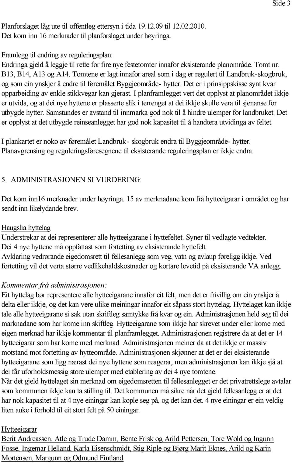 Tomtene er lagt innafor areal som i dag er regulert til Landbruk-skogbruk, og som ein ynskjer å endre til føremålet Byggjeområde- hytter.