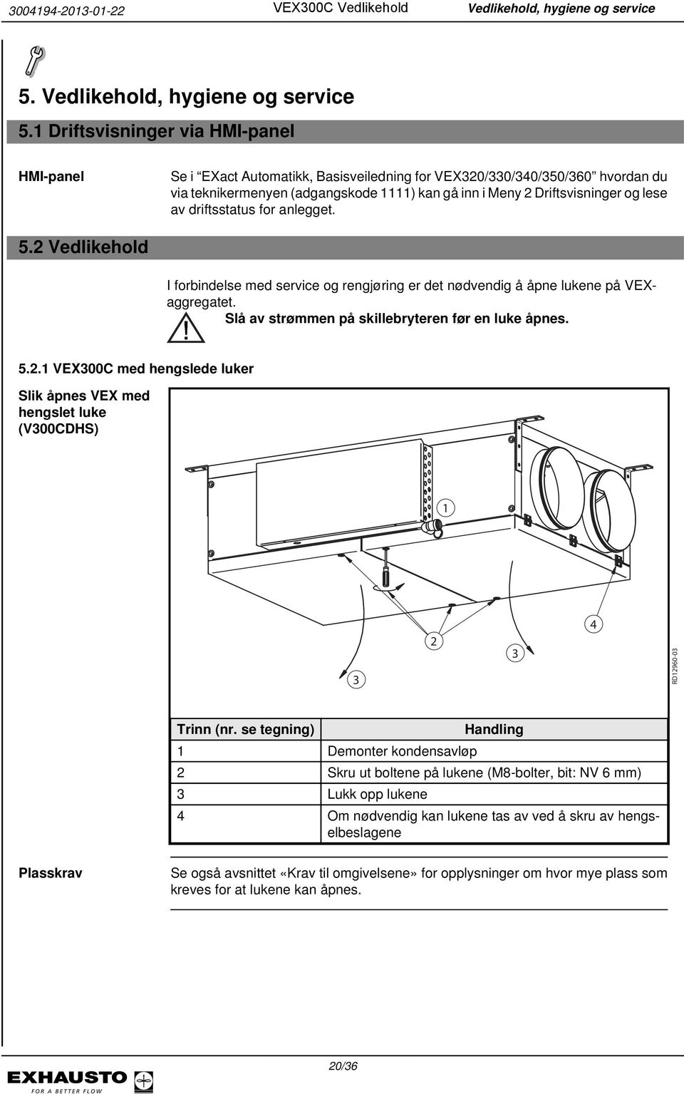 driftsstatus for anlegget. 5.2 Vedlikehold I forbindelse med service og rengjøring er det nødvendig å åpne lukene på VEXaggregatet. Slå av strømmen på skillebryteren før en luke åpnes. 5.2.1 VEX00C med hengslede luker Slik åpnes VEX med hengslet luke (V00CDHS) 1 2 4 RD12960-0 (nr.