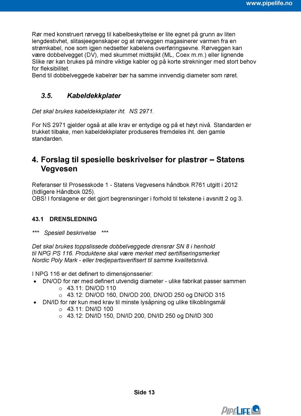 kabelens overføringsevne. rørveggen kan være dobbelvegget (DV), med skummet midtsjikt (ml, Coex m.m.) eller lignende slike rør kan brukes på mindre viktige kabler og på korte strekninger med stort behov for fleksibilitet.