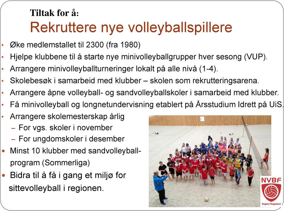 Arrangere åpne volleyball- og sandvolleyballskoler i samarbeid med klubber. Få minivolleyball og longnetundervisning etablert på Årsstudium Idrett på UiS.