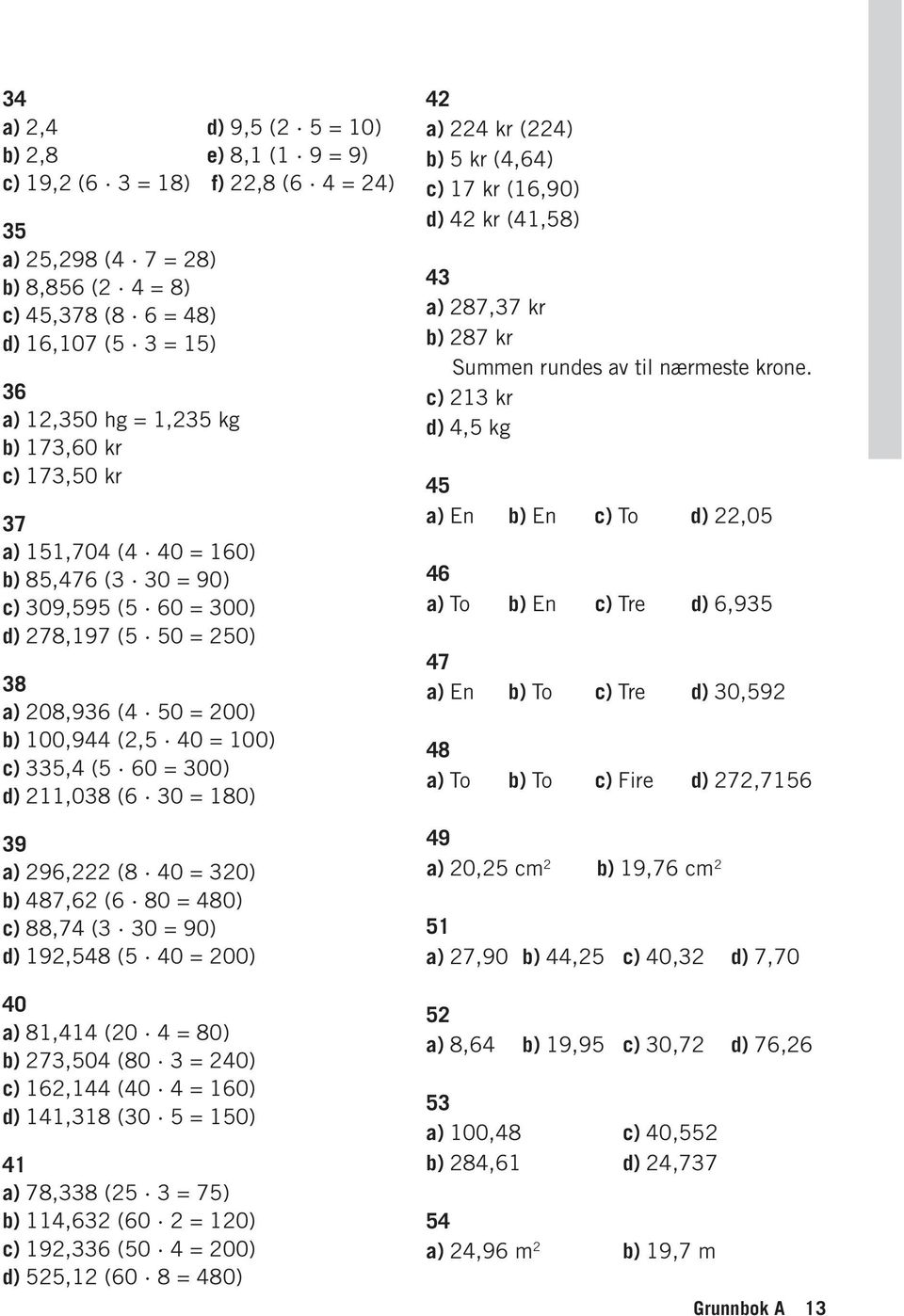 d),8 (0 = 0) a) 8,8 ( = ) b), (0 = 0) c) 9, (0 = 00) d), (0 8 = 80) a) kr () b) kr (,) c) kr (,90) d) kr (,8) a) 8, kr b) 8 kr Summen rundes av til nærmeste krone.