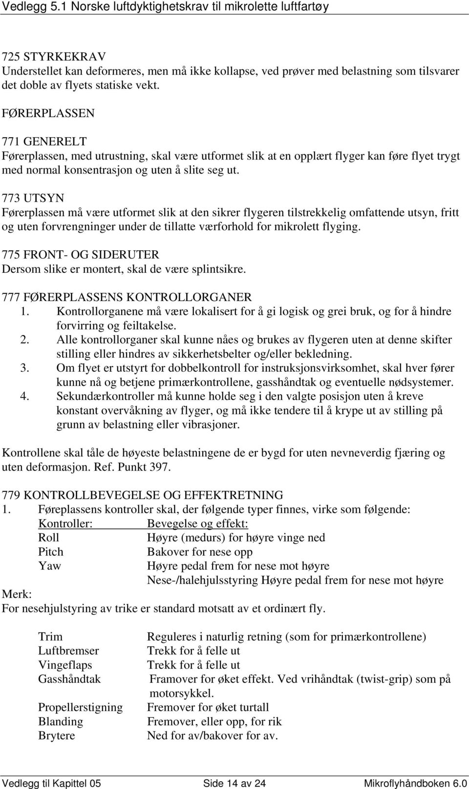 773 UTSYN Førerplassen må være utformet slik at den sikrer flygeren tilstrekkelig omfattende utsyn, fritt og uten forvrengninger under de tillatte værforhold for mikrolett flyging.