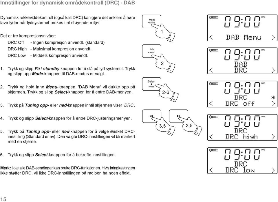 . Trykk og slipp På / standby-knappen for å slå på lyd systemet. Trykk og slipp opp Mode-knappen til DAB-modus er valgt. 2 < DAB Menu > DAB < DRC > 2. Trykk og hold inne Menu-knappen.