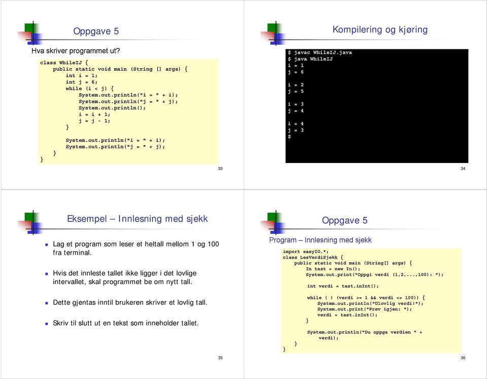 Systemoutprintln("j = " + j); 33 javac WhileIJjava java WhileIJ i = 1 j = 6 i = 2 j = 5 i = 3 j = 4 i = 4 j = 3 34 Eksempel Innlesning med sjekk Oppgave 5 Lag et program som leser et heltall mellom 1