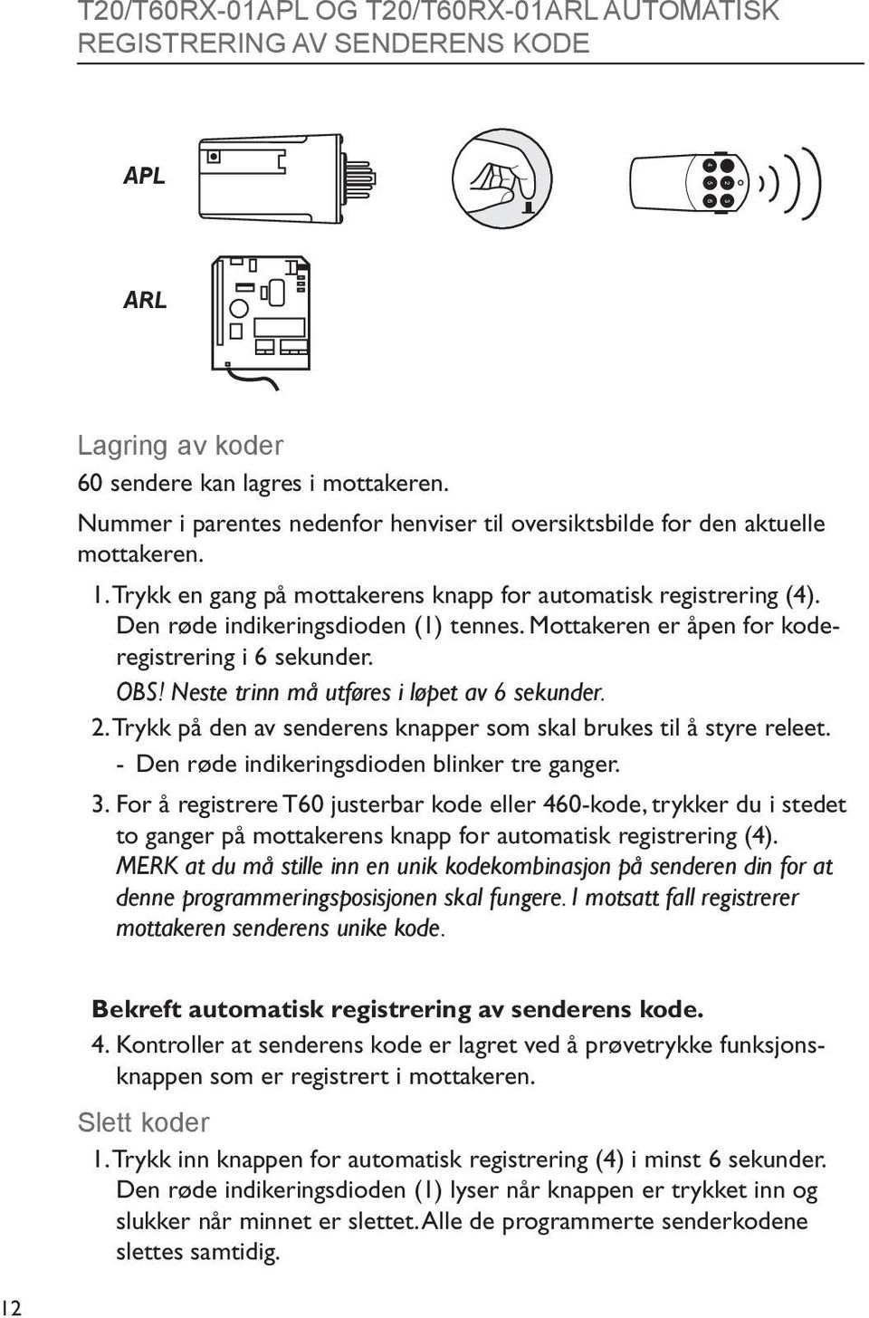 Mottakeren er åpen for koderegistrering i 6 sekunder. OBS! Neste trinn må utføres i løpet av 6 sekunder. 2. Trykk på den av senderens knapper som skal brukes til å styre releet.