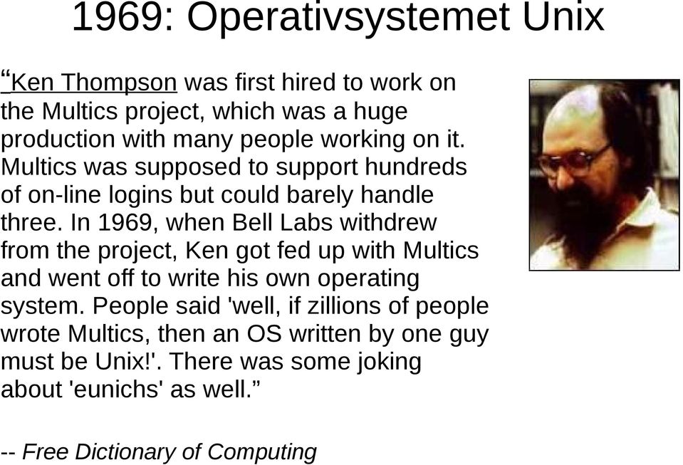 In 1969, when Bell Labs withdrew from the project, Ken got fed up with Multics and went off to write his own operating system.