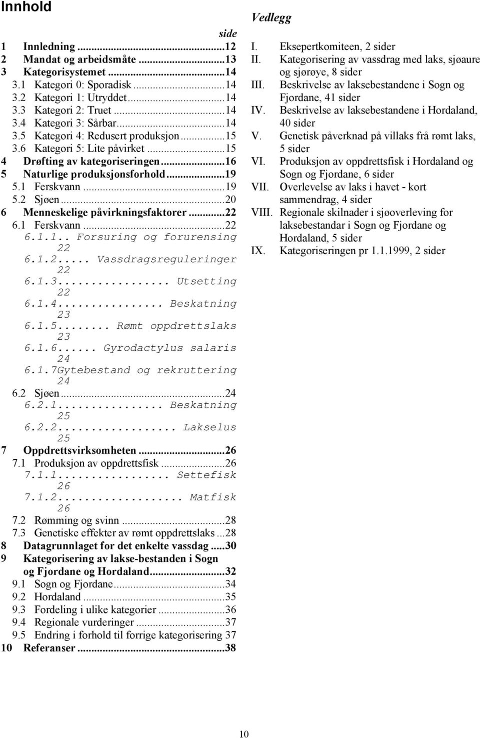 1.2... Vassdragsreguleringer 22 6.1.3... Utsetting 22 6.1.4... Beskatning 23 6.1.5... Rømt oppdrettslaks 23 6.1.6... Gyrodactylus salaris 24 6.1.7Gytebestand og rekruttering 24 6.2 Sjøen...24 6.2.1... Beskatning 25 6.