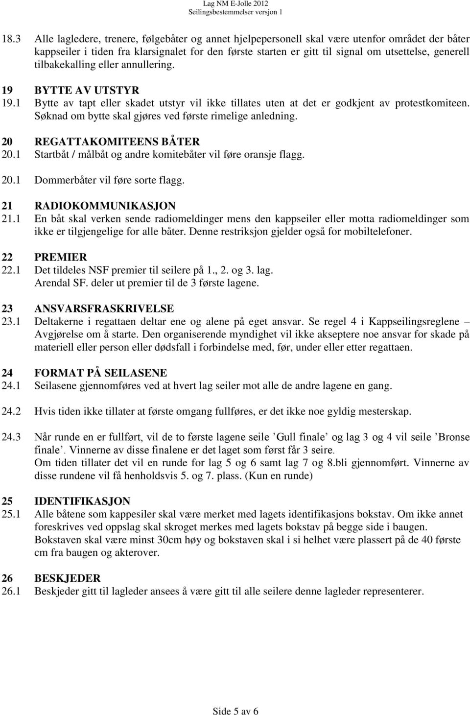 Søknad om bytte skal gjøres ved første rimelige anledning. 20 REGATTAKOMITEENS BÅTER 20.1 Startbåt / målbåt og andre komitebåter vil føre oransje flagg. 20.1 Dommerbåter vil føre sorte flagg.