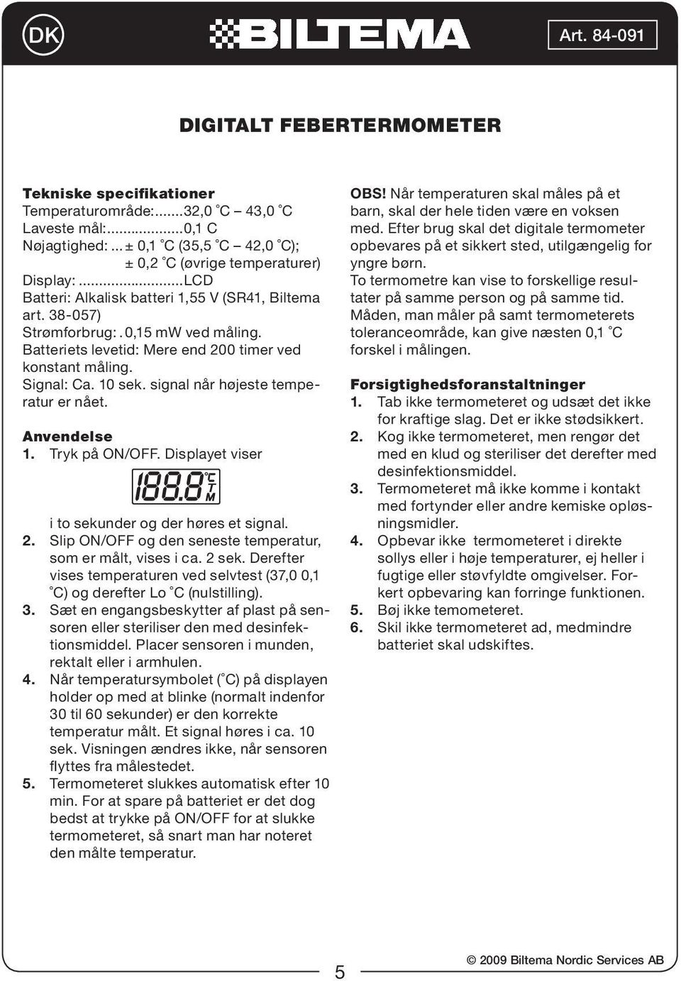 signal når højeste temperatur er nået. Anvendelse 1. Tryk på ON/OFF. Displayet viser i to sekunder og der høres et signal. 2. Slip ON/OFF og den seneste temperatur, som er målt, vises i ca. 2 sek.