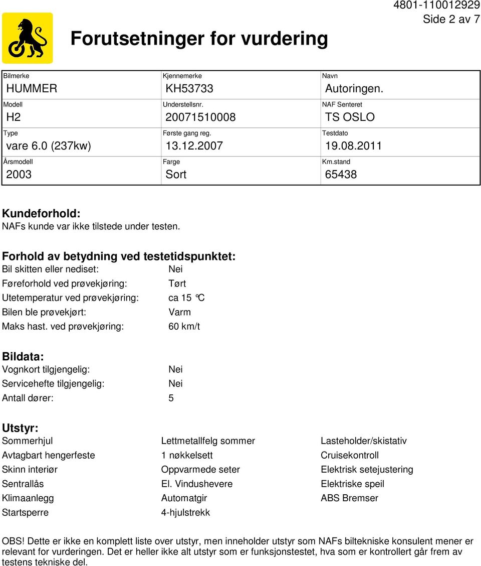 Forhold av betydning ved testetidspunktet: Bil skitten eller nediset: Nei Føreforhold ved prøvekjøring: Tørt Utetemperatur ved prøvekjøring: ca 15 C Bilen ble prøvekjørt: Maks hast.