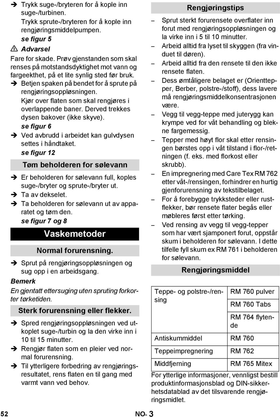 Kjør over flaten som skal rengjøres i overlappende baner. Derved trekkes dysen bakover (ikke skyve). se figur 6 Ved avbrudd i arbeidet kan gulvdysen settes i håndtaket.