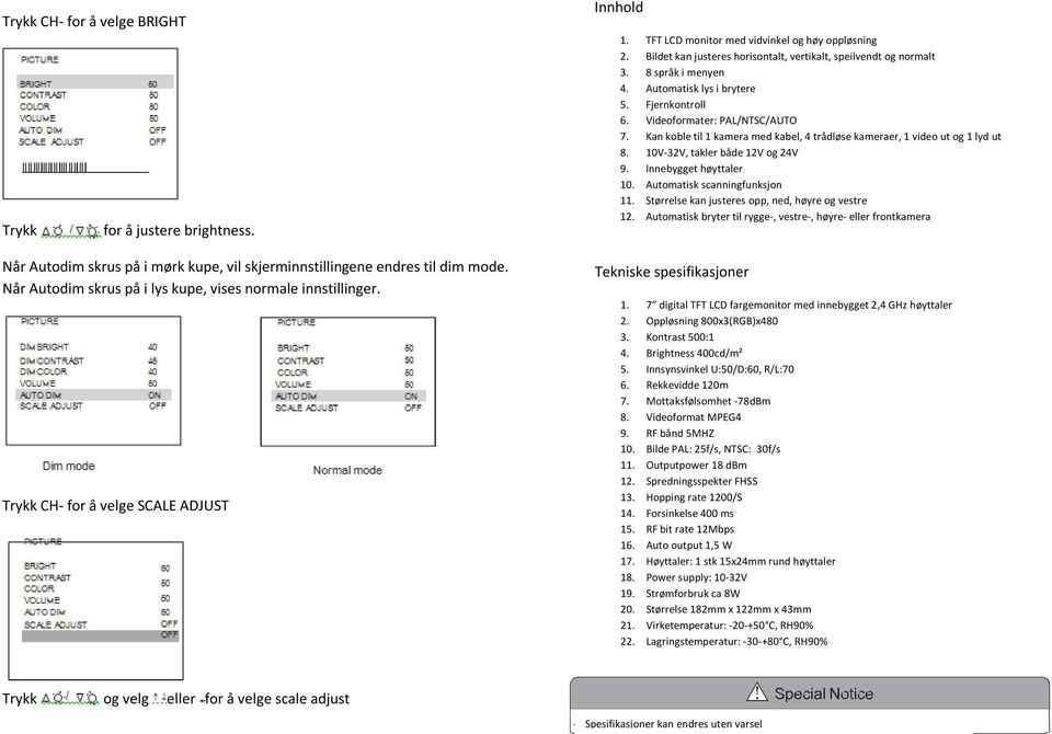 Automatisk lys i brytere 5. Fjernkontroll 6. Videoformater: PAL/NTSC/AUTO 7. Kan koble til 1 kamera med kabel, 4 trådløse kameraer, 1 video ut og 1 lyd ut 8. 10V-32V, takler både 12V og 24V 9.