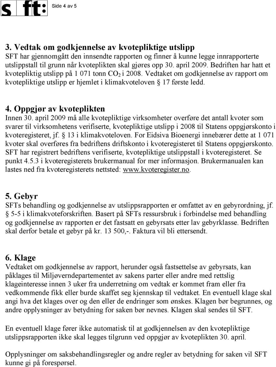 april 2009. Bedriften har hatt et kvotepliktig utslipp på 1 071 tonn CO 2 i 2008. Vedtaket om godkjennelse av rapport om kvotepliktige utslipp er hjemlet i klimakvoteloven 17 første ledd. 4.