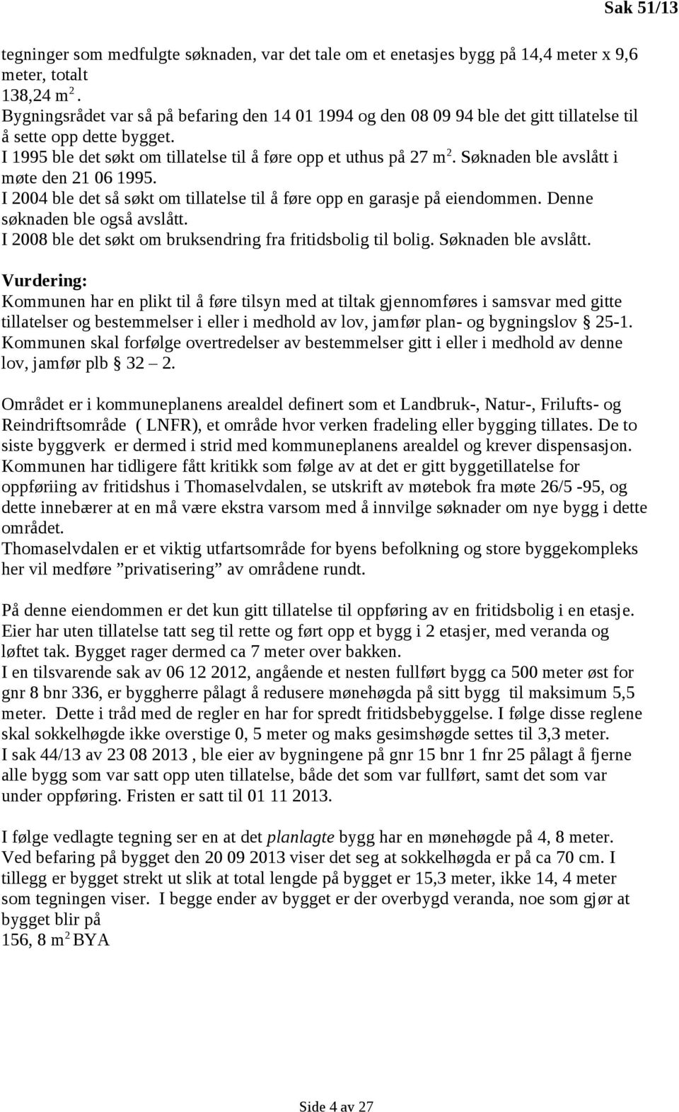 Søknaden ble avslått i møte den 21 06 1995. I 2004 ble det så søkt om tillatelse til å føre opp en garasje på eiendommen. Denne søknaden ble også avslått.