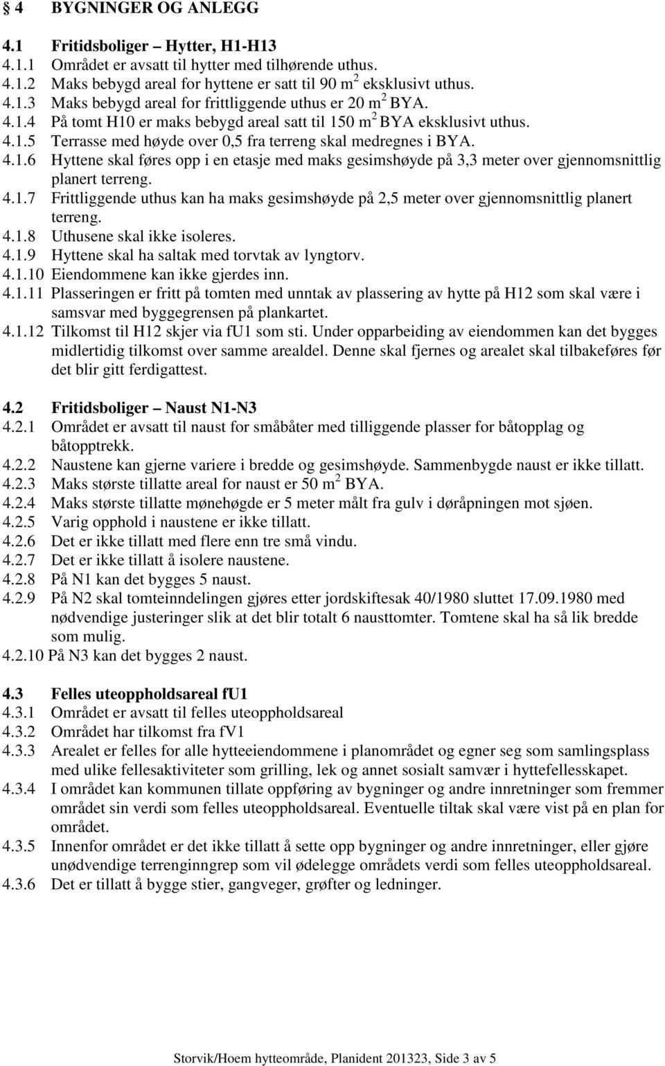 4.1.7 Frittliggende uthus kan ha maks gesimshøyde på 2,5 meter over gjennomsnittlig planert terreng. 4.1.8 Uthusene skal ikke isoleres. 4.1.9 Hyttene skal ha saltak med torvtak av lyngtorv. 4.1.10 Eiendommene kan ikke gjerdes inn.