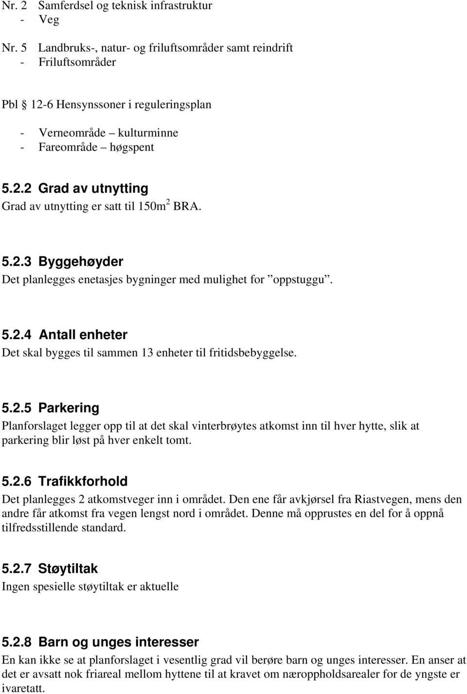 5.2.3 Byggehøyder Det planlegges enetasjes bygninger med mulighet for oppstuggu. 5.2.4 Antall enheter Det skal bygges til sammen 13 enheter til fritidsbebyggelse. 5.2.5 Parkering Planforslaget legger opp til at det skal vinterbrøytes atkomst inn til hver hytte, slik at parkering blir løst på hver enkelt tomt.