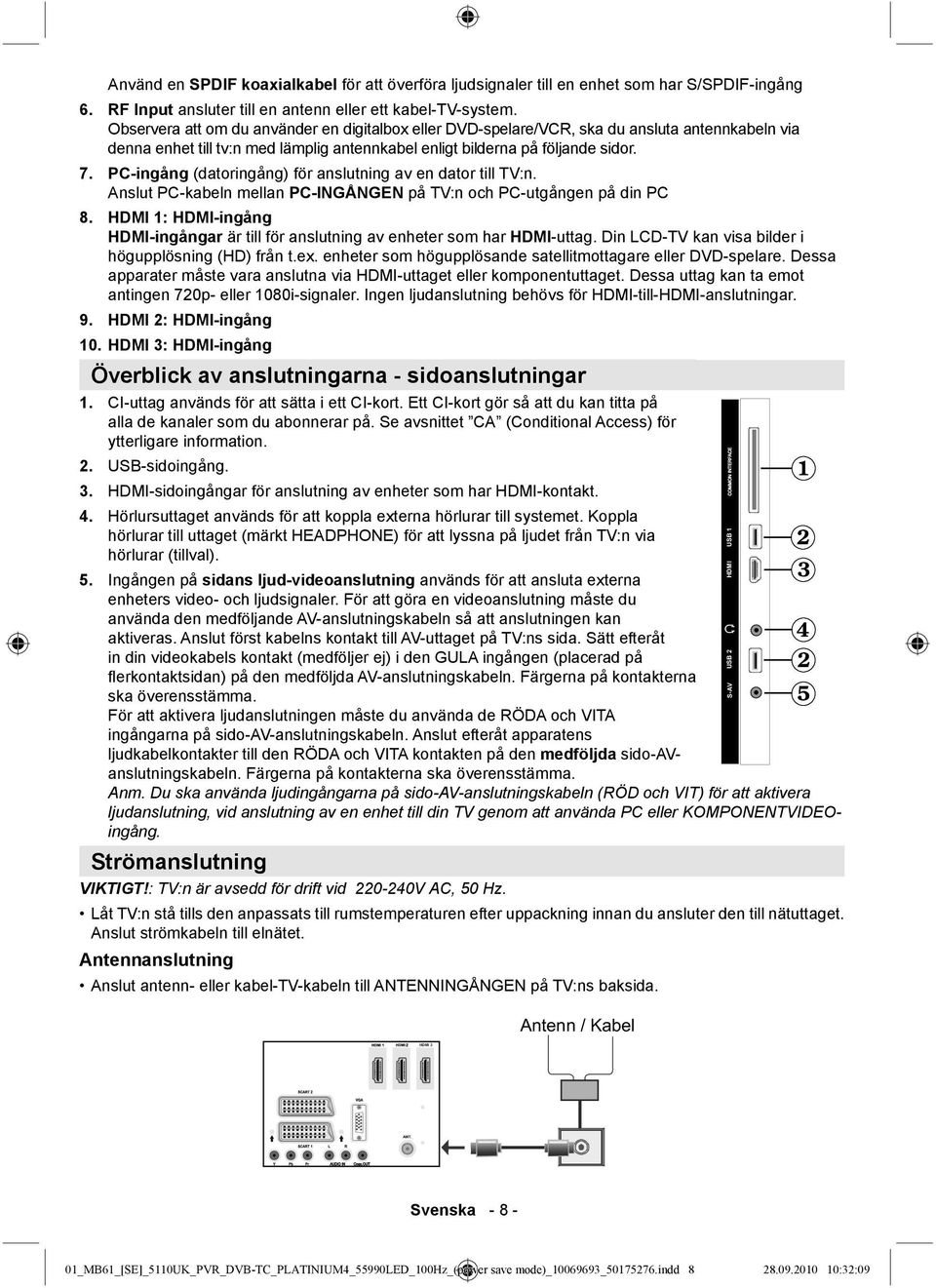 PC-ingång (datoringång) för anslutning av en dator till TV:n. Anslut PC-kabeln mellan PC-INGÅNGEN på TV:n och PC-utgången på din PC 8.