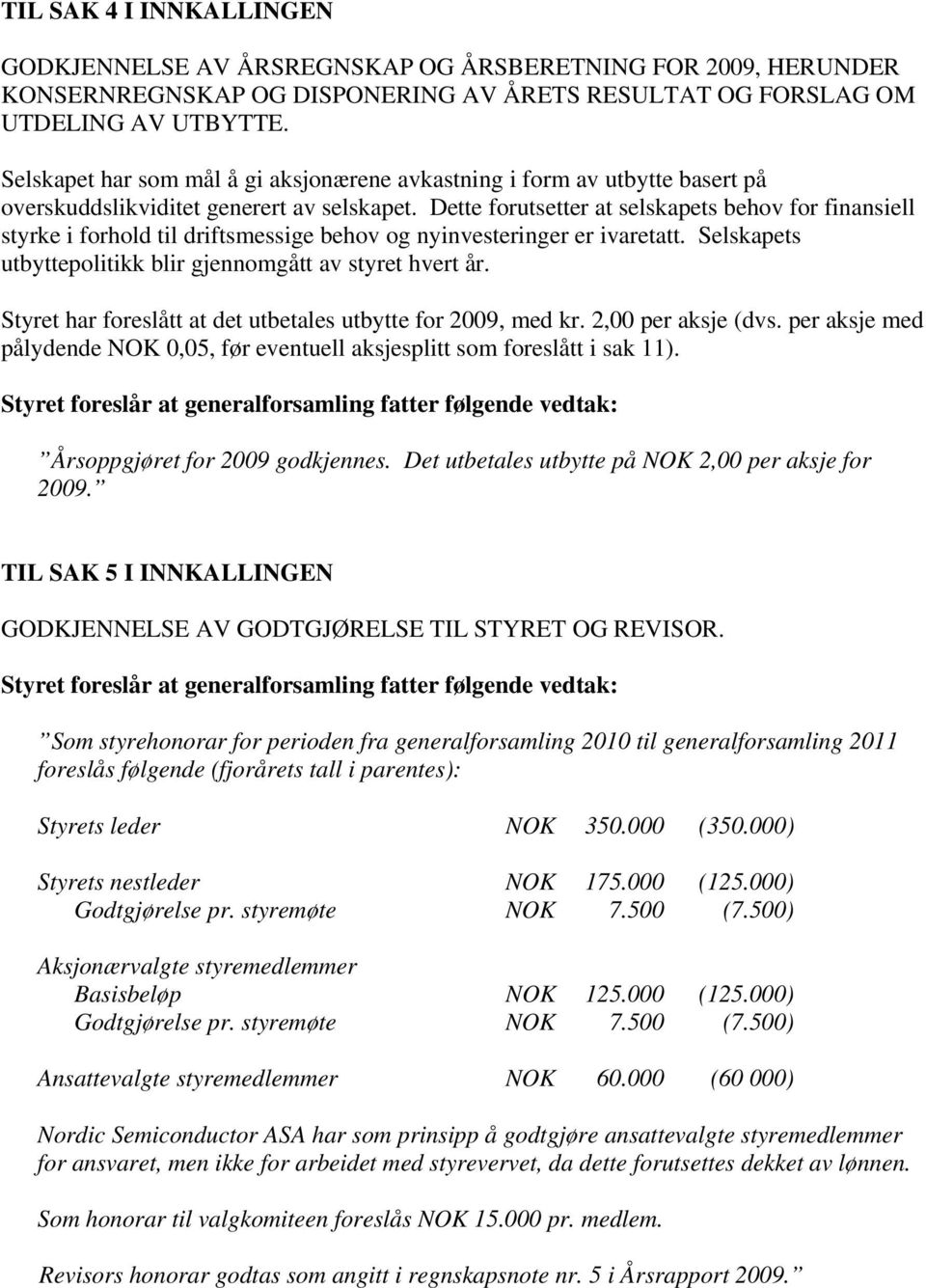 Dette forutsetter at selskapets behov for finansiell styrke i forhold til driftsmessige behov og nyinvesteringer er ivaretatt. Selskapets utbyttepolitikk blir gjennomgått av styret hvert år.