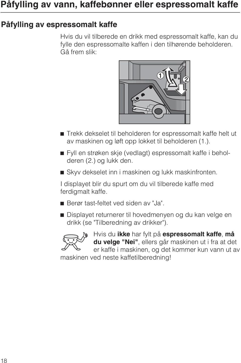 ^ Fyll en strøken skje (vedlagt) espressomalt kaffe i beholderen (2.) og lukk den. ^ Skyv dekselet inn i maskinen og lukk maskinfronten.