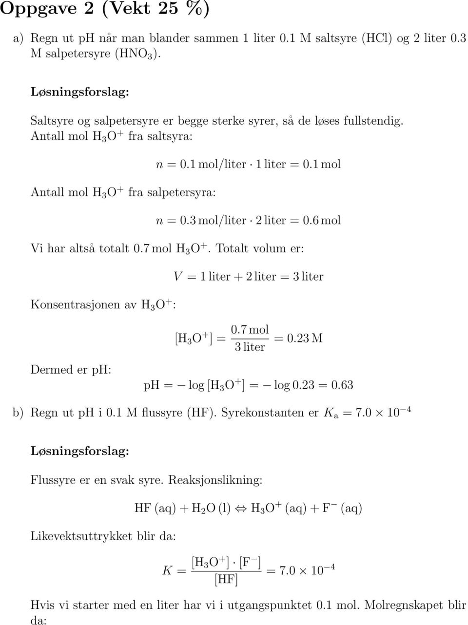 Totalt volum er: Konsentrasjonen av H 3 O + : V = 1 liter + 2 liter = 3 liter Dermed er ph: [H 3 O + ] = 0.7 mol 3 liter = 0.23 M ph = log [H 3 O + ] = log 0.23 = 0.63 b) Regn ut ph i 0.