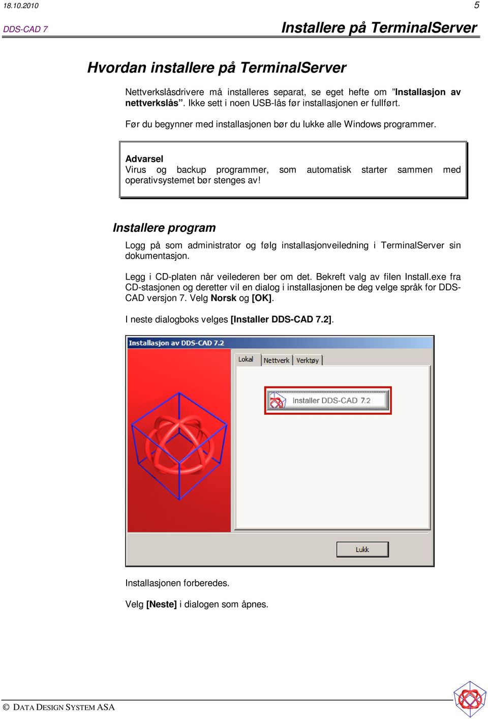 Advarsel Virus og backup programmer, som automatisk starter sammen med operativsystemet bør stenges av!