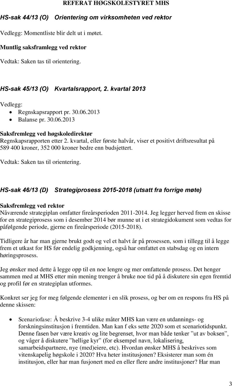 kvartal, eller første halvår, viser et positivt driftsresultat på 589 400 kroner, 352 000 kroner bedre enn budsjettert.