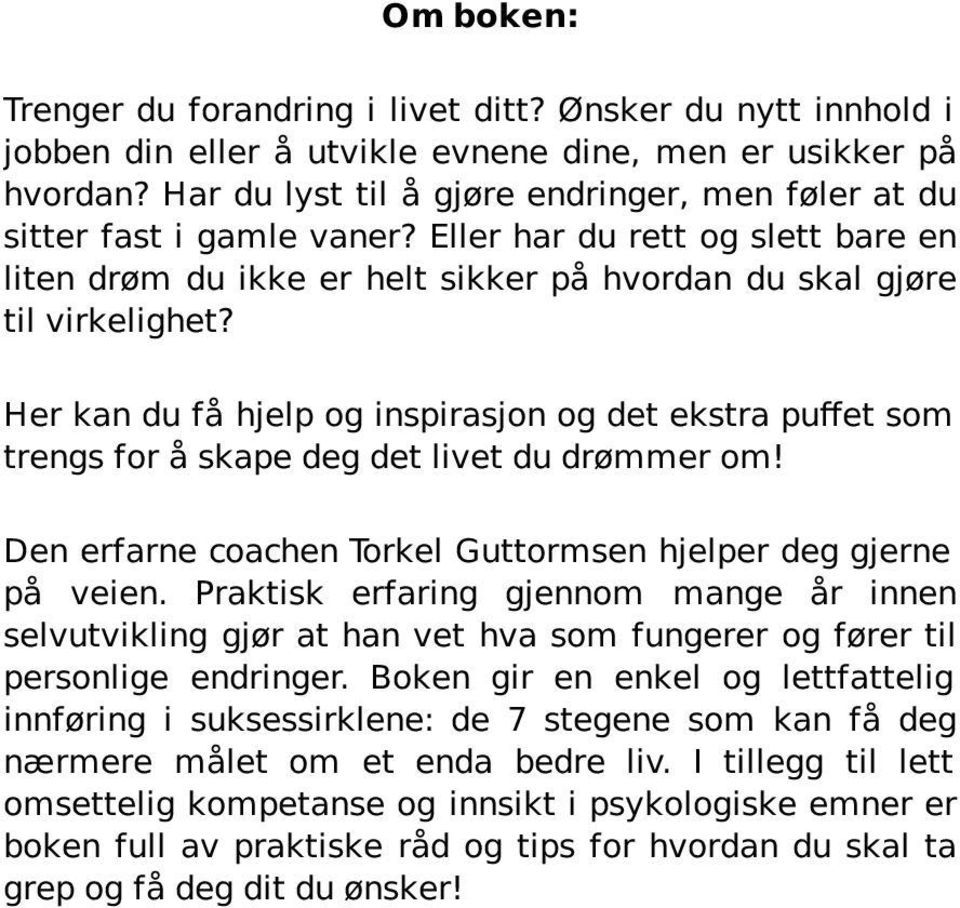 Her kan du få hjelp og inspirasjon og det ekstra puffet som trengs for å skape deg det livet du drømmer om! Den erfarne coachen Torkel Guttormsen hjelper deg gjerne på veien.