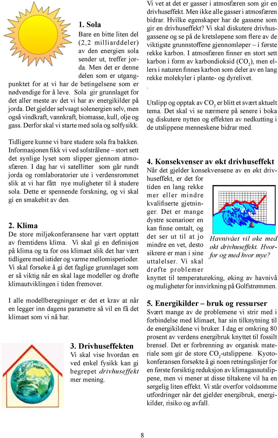 Det gjelder selvsagt solenergien selv, men også vindkraft, vannkraft, biomasse, kull, olje og gass. Derfor skal vi starte med sola og solfysikk. Tidligere kunne vi bare studere sola fra bakken.