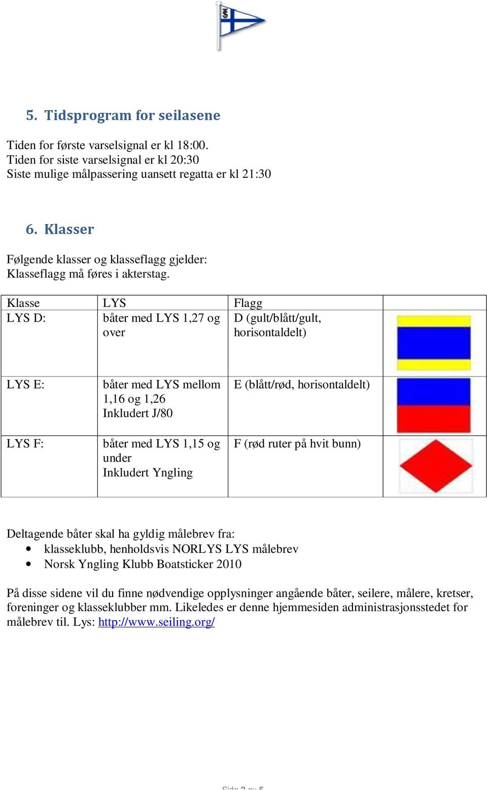 Klasse LYS Flagg LYS D: båter med LYS 1,27 og D (gult/blått/gult, over horisontaldelt) LYS E: LYS F: båter med LYS mellom 1,16 og 1,26 Inkludert J/80 båter med LYS 1,15 og under Inkludert Yngling E