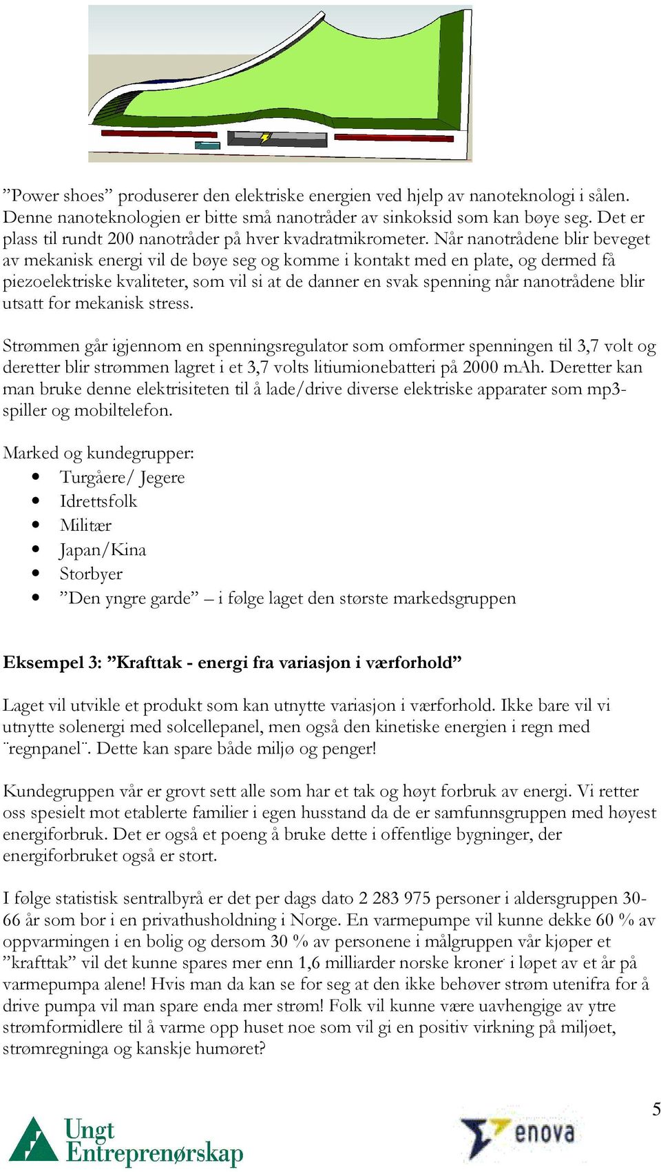 Når nanotrådene blir beveget av mekanisk energi vil de bøye seg og komme i kontakt med en plate, og dermed få piezoelektriske kvaliteter, som vil si at de danner en svak spenning når nanotrådene blir