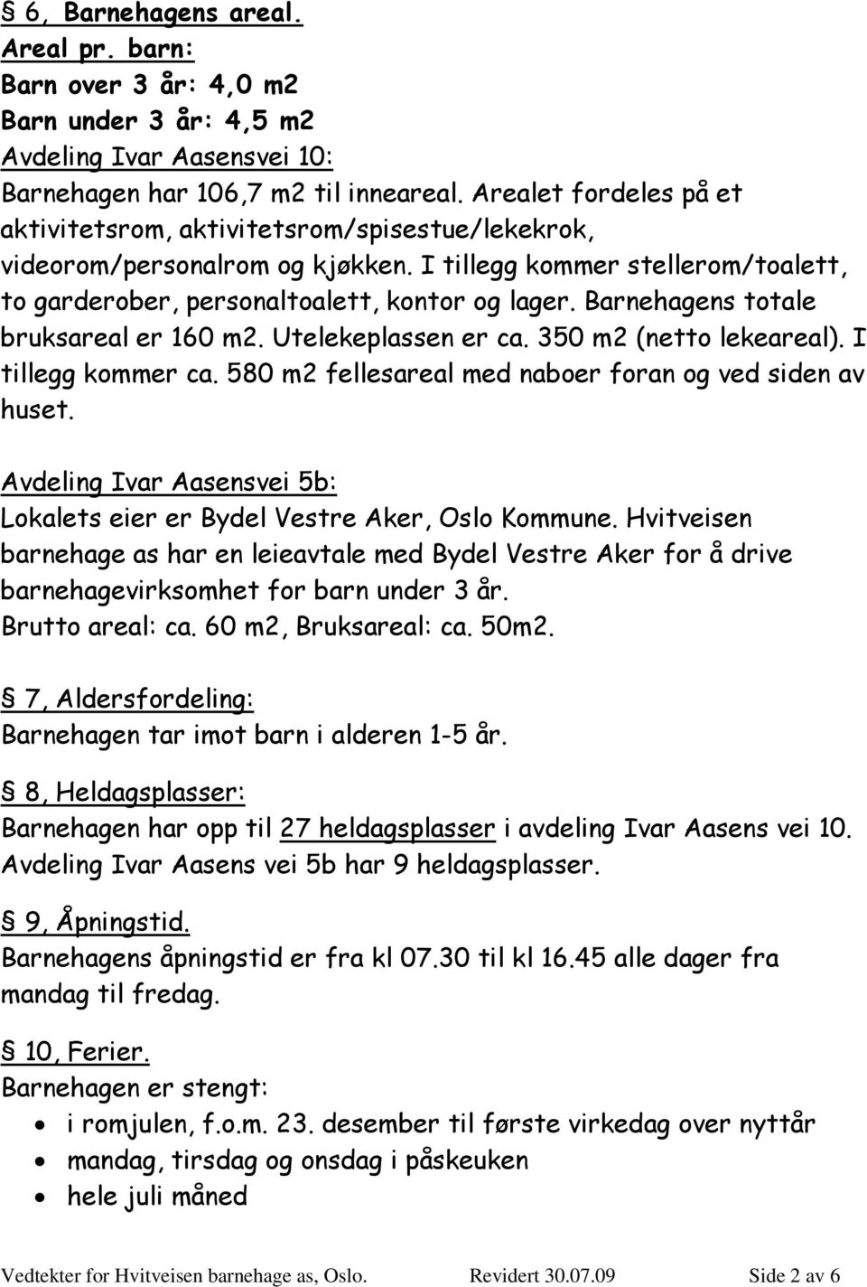 Barnehagens totale bruksareal er 160 m2. Utelekeplassen er ca. 350 m2 (netto lekeareal). I tillegg kommer ca. 580 m2 fellesareal med naboer foran og ved siden av huset.