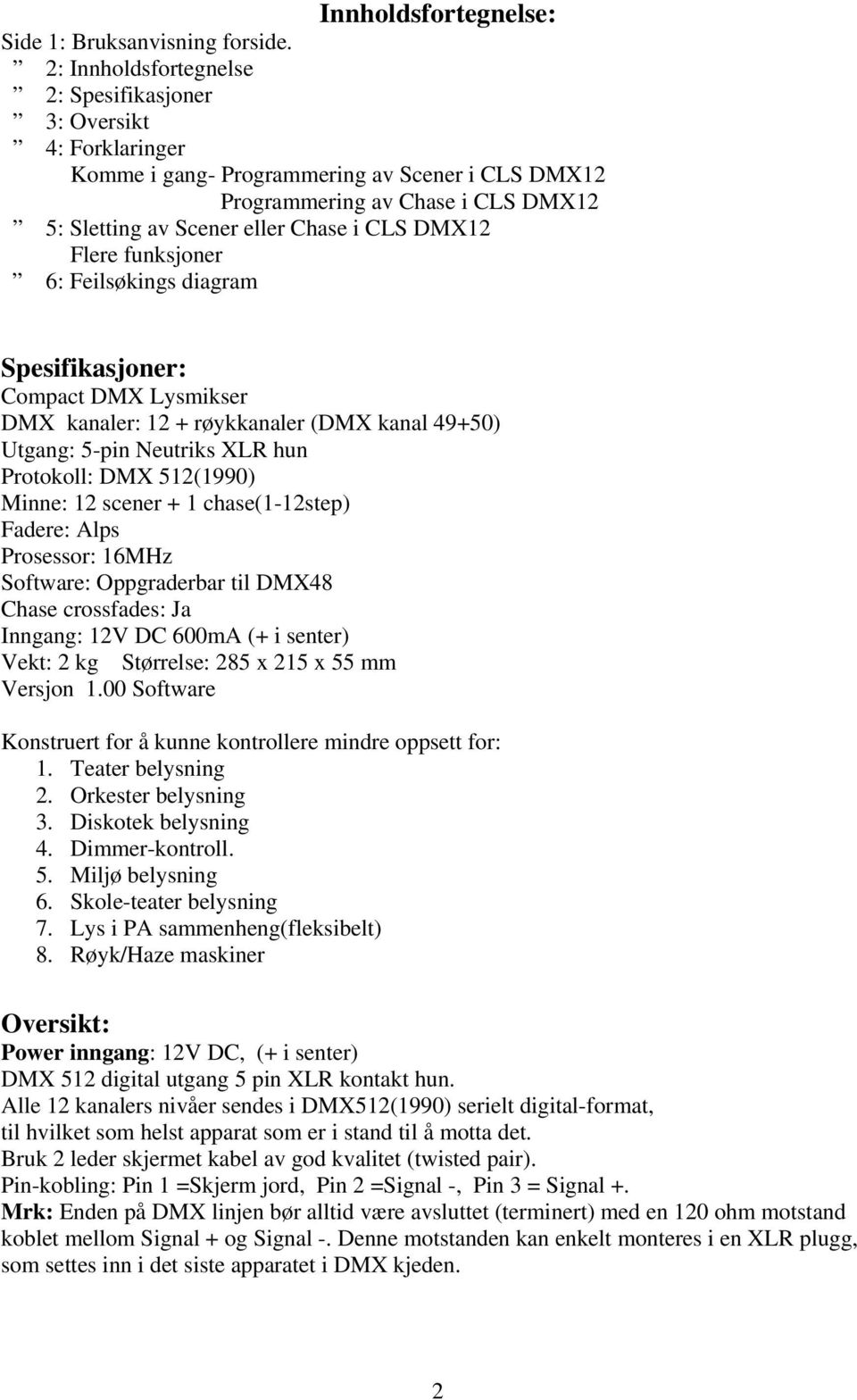 DMX12 Flere funksjoner 6: Feilsøkings diagram Spesifikasjoner: Compact DMX Lysmikser DMX kanaler: 12 + røykkanaler (DMX kanal 49+50) Utgang: 5-pin Neutriks XLR hun Protokoll: DMX 512(1990) Minne: 12