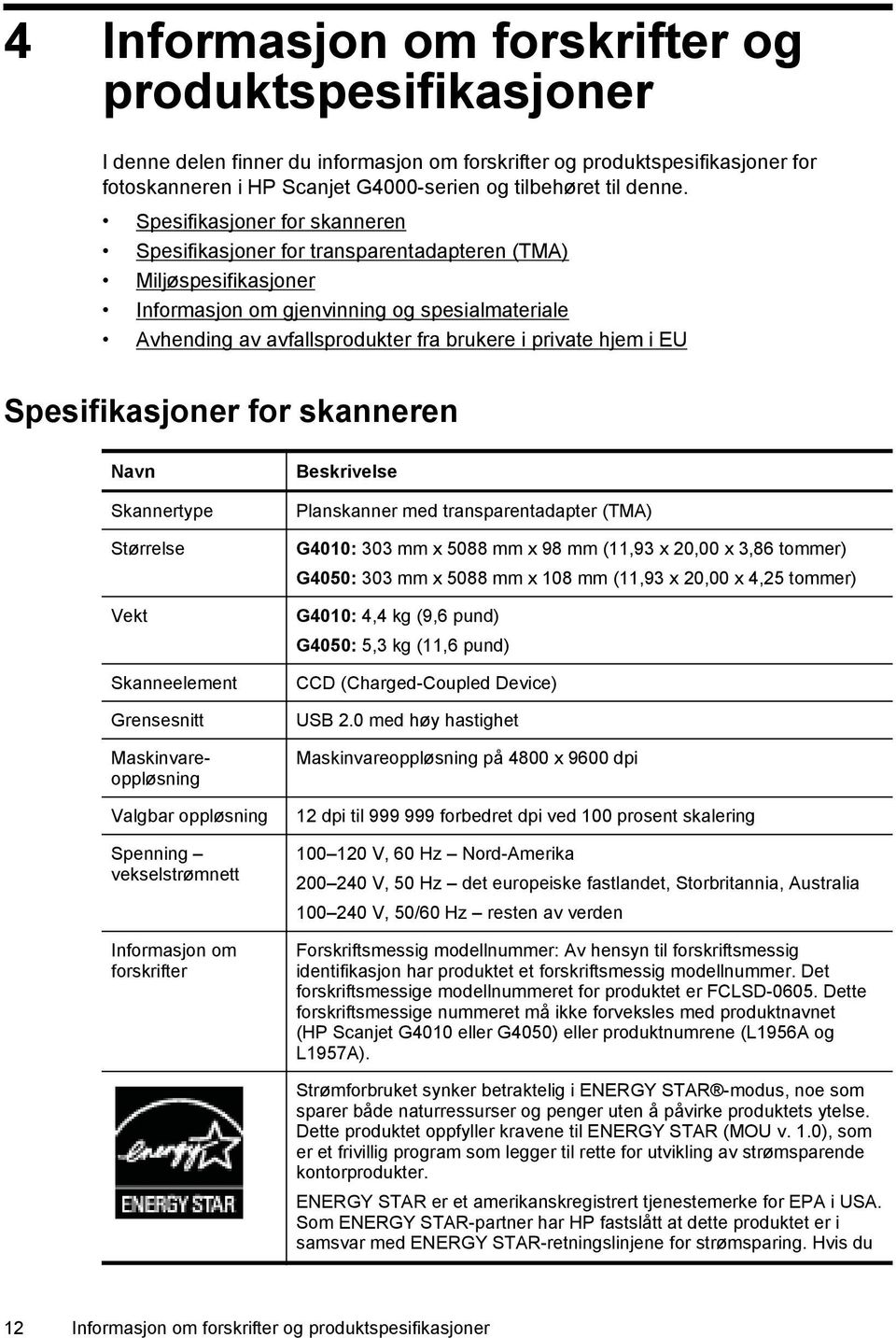 hjem i EU Spesifikasjoner for skanneren Navn Skannertype Størrelse Vekt Skanneelement Grensesnitt Maskinvareoppløsning Valgbar oppløsning Spenning vekselstrømnett Informasjon om forskrifter