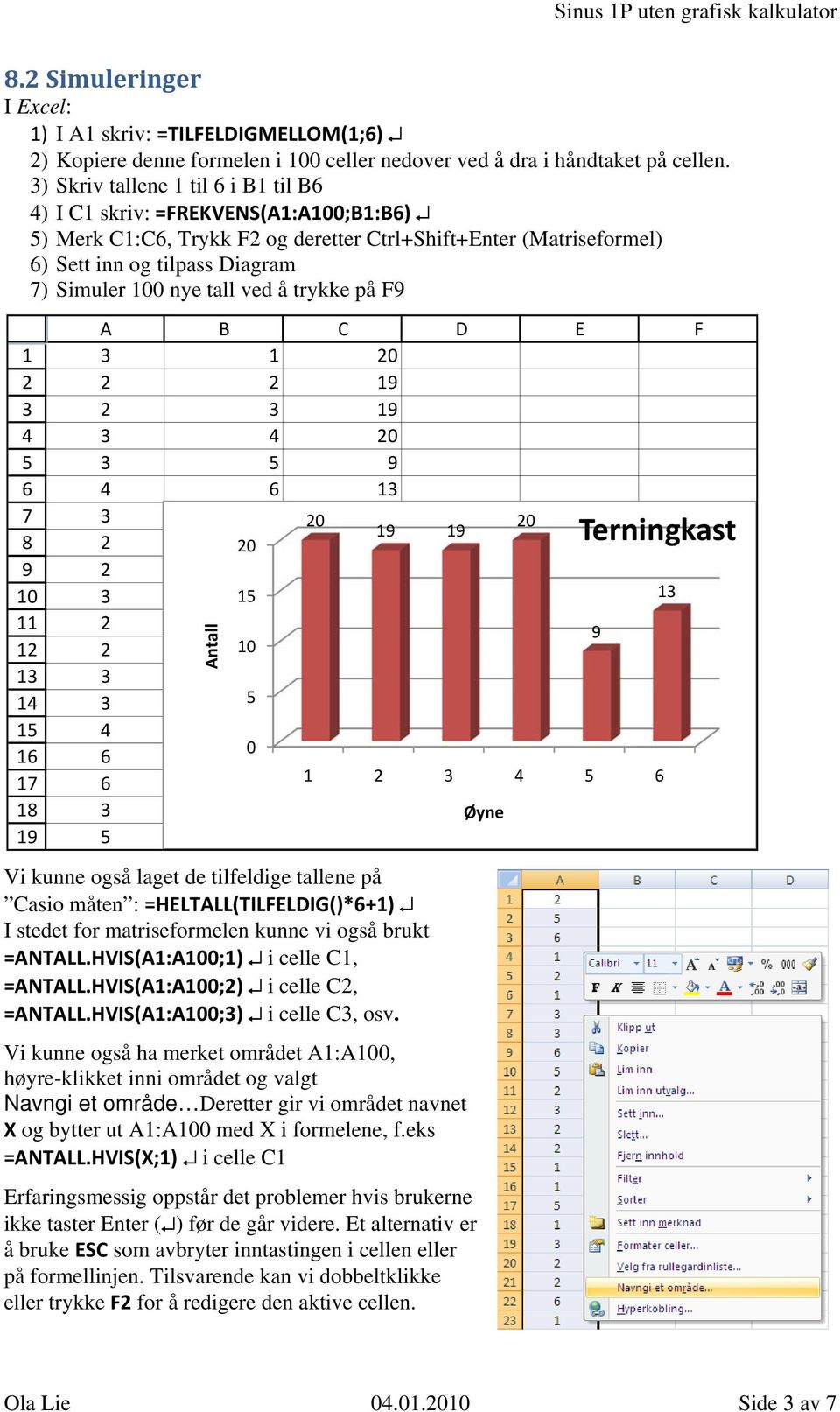 trykke på F9 1 7 8 9 10 11 1 1 1 1 1 17 18 19 A B C D E F 1 0 19 19 0 9 1 0 100 0 19 19 0 1 1 10 9 0 1 Øyne Antall Vi kunne også laget de tilfeldige tallene på Casio måten : =HELTALL(TILFELDIG()*+1)