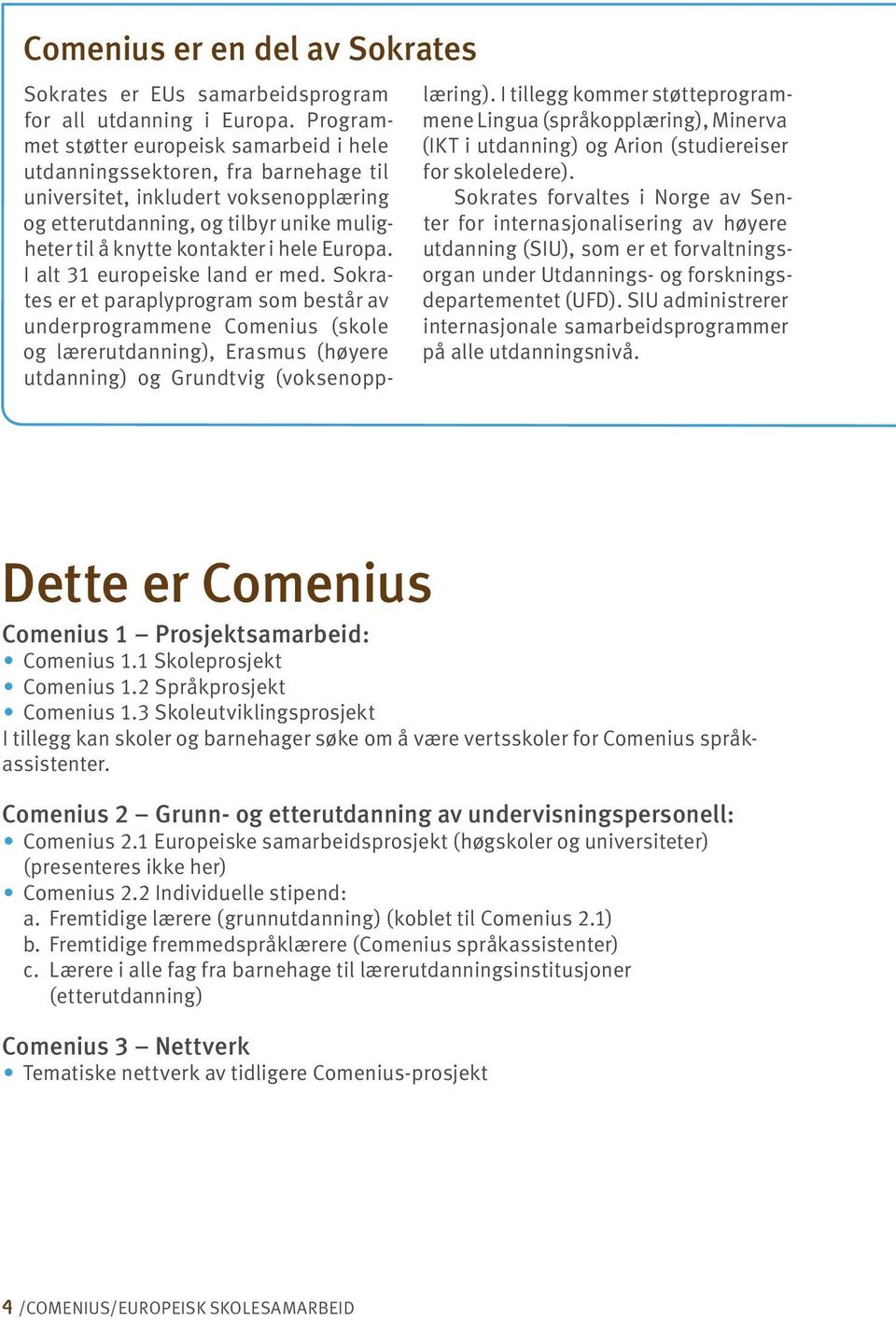 Europa. I alt 31 europeiske land er med. Sokrates er et paraplyprogram som består av underprogrammene Comenius (skole og lærerutdanning), Erasmus (høyere utdanning) og Grundtvig (voksenopplæring).