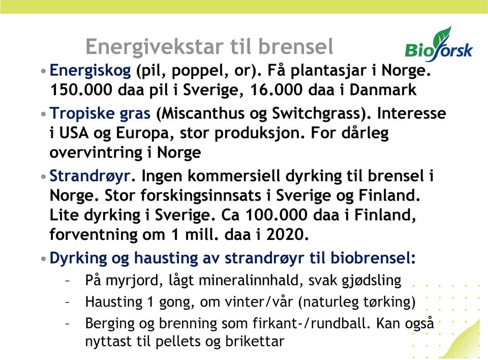 Ingen kommersiell dyrking til brensel i Norge. Stor forskingsinnsats i Sverige og Finland. Lite dyrking i Sverige. Ca 100.000 daa i Finland, forventning om 1 mill.